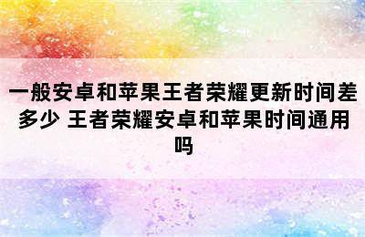 一般安卓和苹果王者荣耀更新时间差多少 王者荣耀安卓和苹果时间通用吗